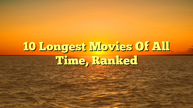 10 Longest Movies Of All Time, Ranked