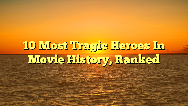 10 Most Tragic Heroes In Movie History, Ranked