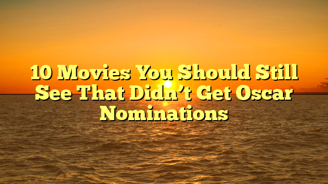 10 Movies You Should Still See That Didn’t Get Oscar Nominations