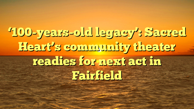 ‘100-years-old legacy’: Sacred Heart’s community theater readies for next act in Fairfield