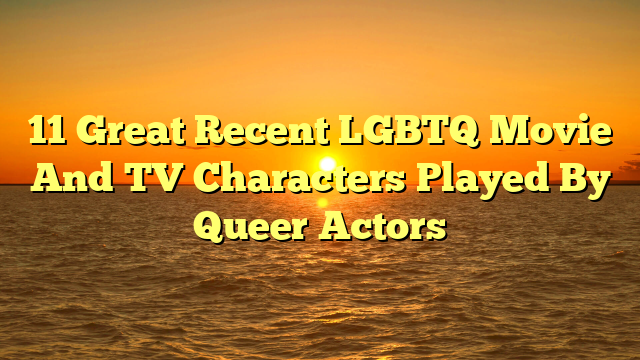 11 Great Recent LGBTQ Movie And TV Characters Played By Queer Actors