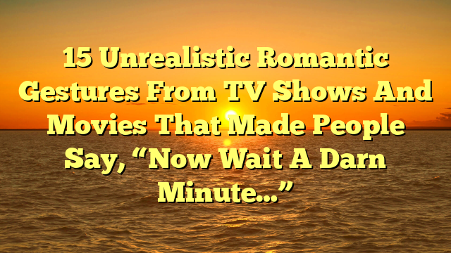 15 Unrealistic Romantic Gestures From TV Shows And Movies That Made People Say, “Now Wait A Darn Minute…”