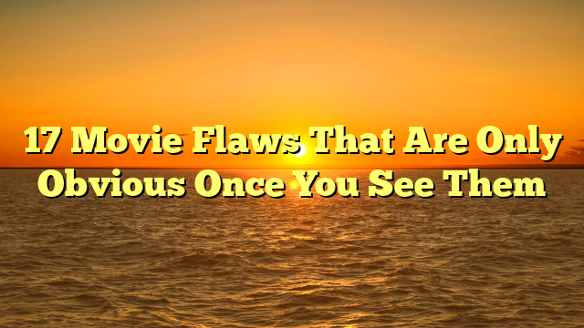 17 Movie Flaws That Are Only Obvious Once You See Them