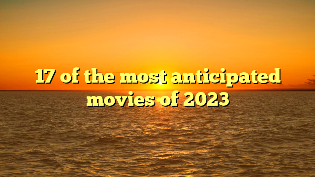 17 of the most anticipated movies of 2023