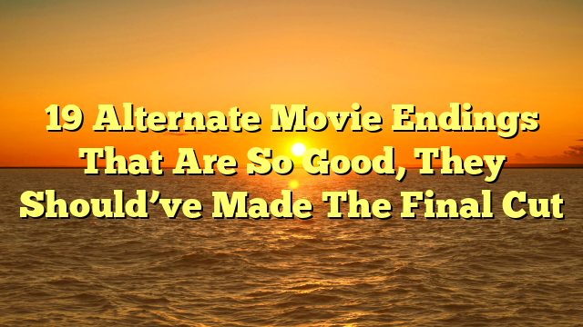 19 Alternate Movie Endings That Are So Good, They Should’ve Made The Final Cut