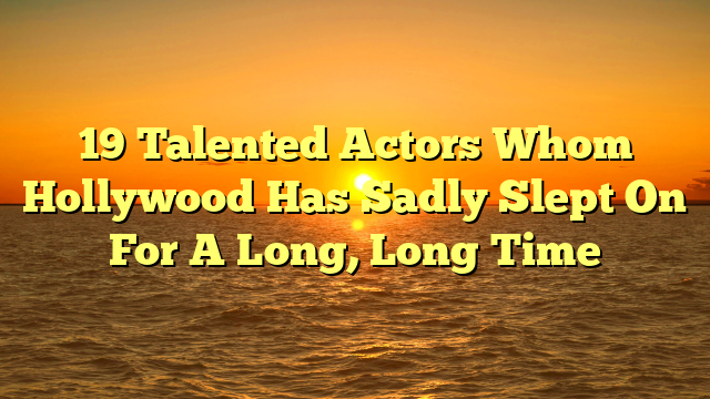 19 Talented Actors Whom Hollywood Has Sadly Slept On For A Long, Long Time