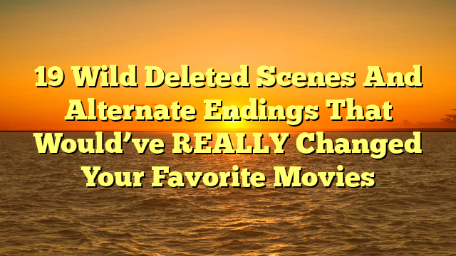 19 Wild Deleted Scenes And Alternate Endings That Would’ve REALLY Changed Your Favorite Movies