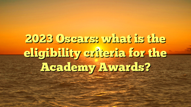2023 Oscars: what is the eligibility criteria for the Academy Awards?