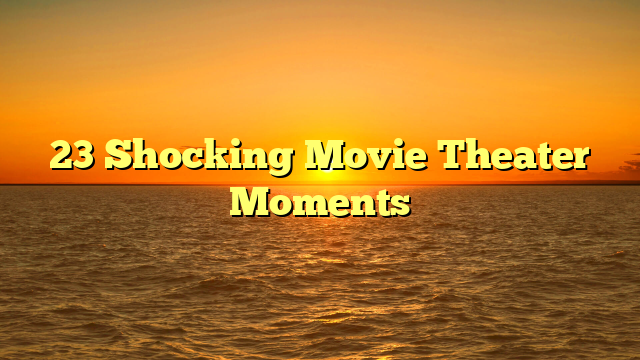 23 Shocking Movie Theater Moments
