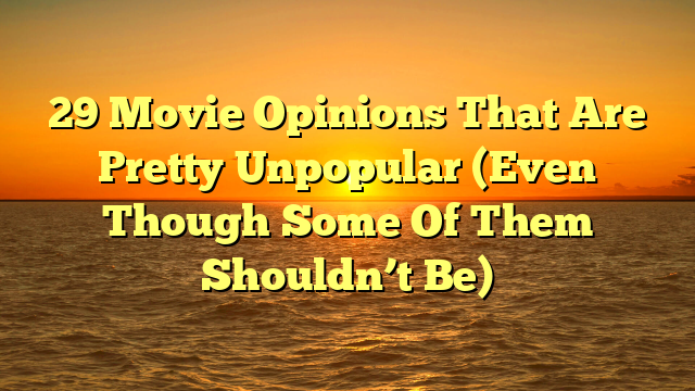 29 Movie Opinions That Are Pretty Unpopular (Even Though Some Of Them Shouldn’t Be)