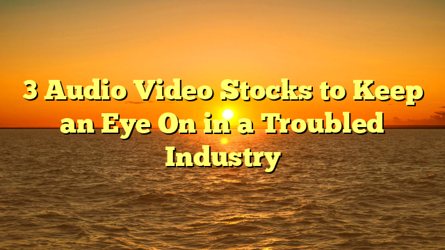 3 Audio Video Stocks to Keep an Eye On in a Troubled Industry