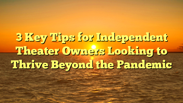 3 Key Tips for Independent Theater Owners Looking to Thrive Beyond the Pandemic