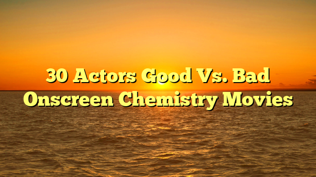 30 Actors Good Vs. Bad Onscreen Chemistry Movies