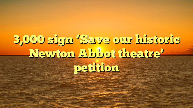 3,000 sign ‘Save our historic Newton Abbot theatre’ petition