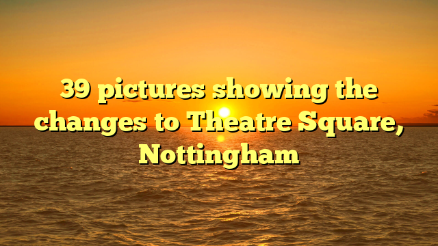 39 pictures showing the changes to Theatre Square, Nottingham