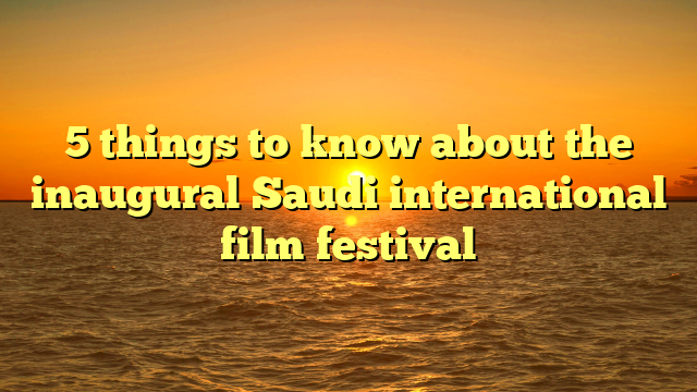 5 things to know about the inaugural Saudi international film festival