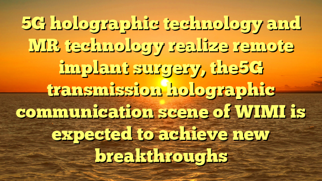 5G holographic technology and MR technology realize remote implant surgery, the5G transmission holographic communication scene of WIMI is expected to achieve new breakthroughs