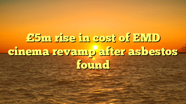 £5m rise in cost of EMD cinema revamp after asbestos found