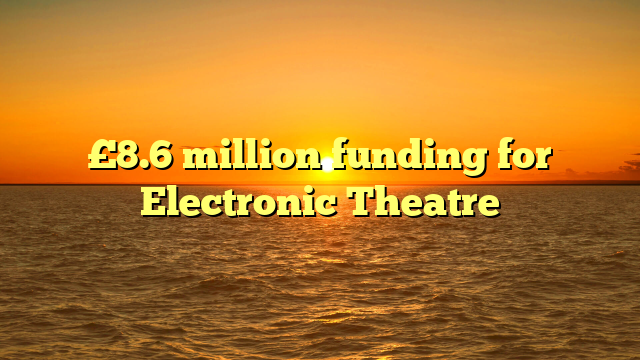 £8.6 million funding for Electronic Theatre