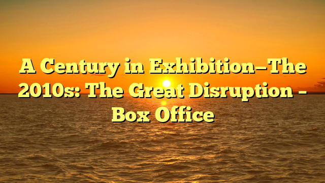 A Century in Exhibition—The 2010s: The Great Disruption – Box Office