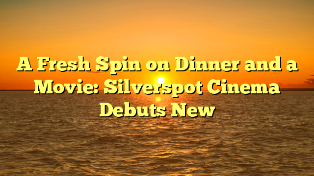 A Fresh Spin on Dinner and a Movie: Silverspot Cinema Debuts New