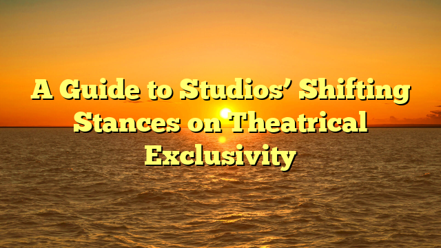 A Guide to Studios’ Shifting Stances on Theatrical Exclusivity