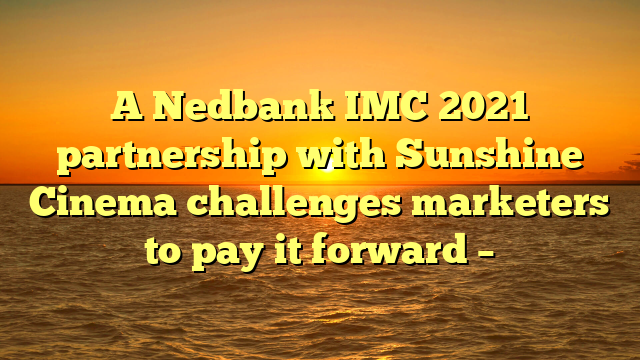 A Nedbank IMC 2021 partnership with Sunshine Cinema challenges marketers to pay it forward –