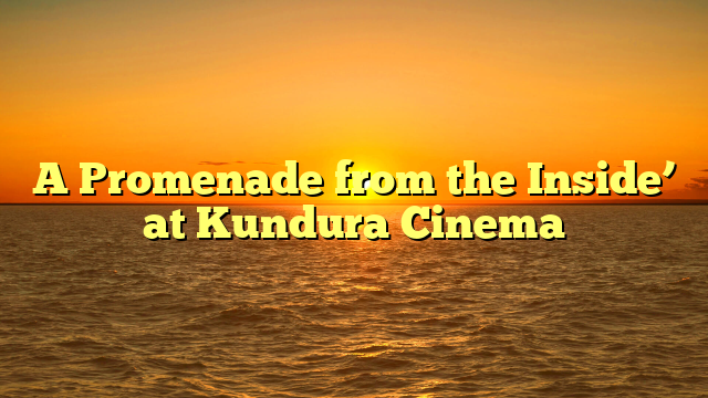 A Promenade from the Inside’ at Kundura Cinema
