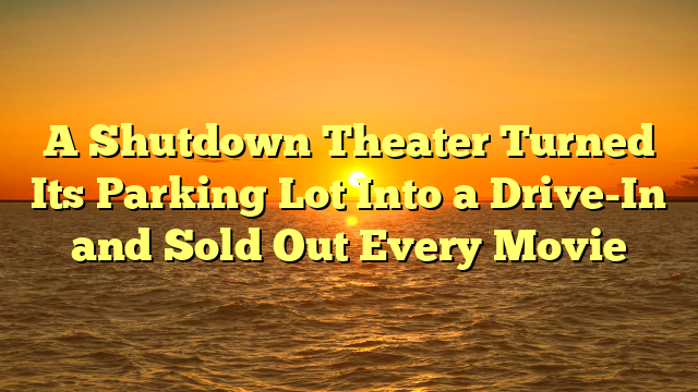 A Shutdown Theater Turned Its Parking Lot Into a Drive-In and Sold Out Every Movie