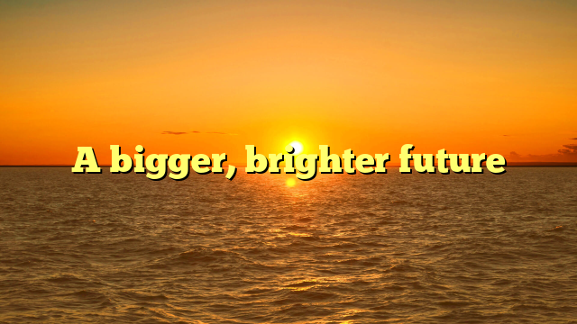 A bigger, brighter future
