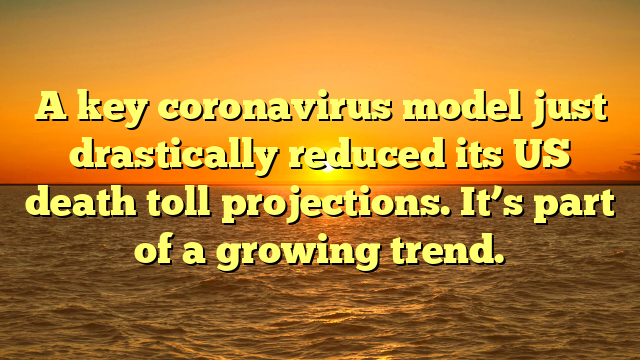 A key coronavirus model just drastically reduced its US death toll projections. It’s part of a growing trend.