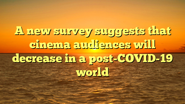 A new survey suggests that cinema audiences will decrease in a post-COVID-19 world