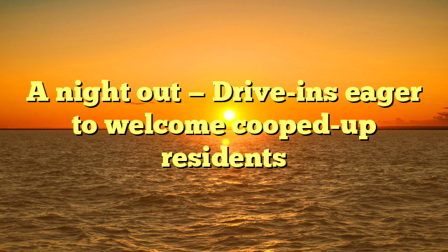 A night out — Drive-ins eager to welcome cooped-up residents