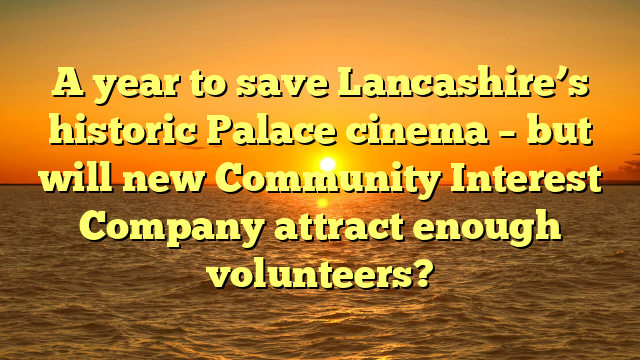 A year to save Lancashire’s historic Palace cinema – but will new Community Interest Company attract enough volunteers?