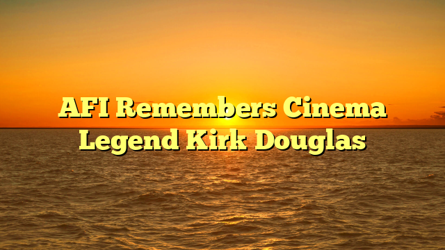 AFI Remembers Cinema Legend Kirk Douglas