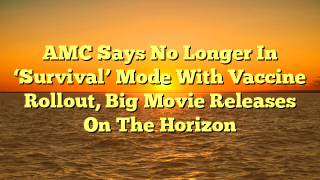 AMC Says No Longer In ‘Survival’ Mode With Vaccine Rollout, Big Movie Releases On The Horizon