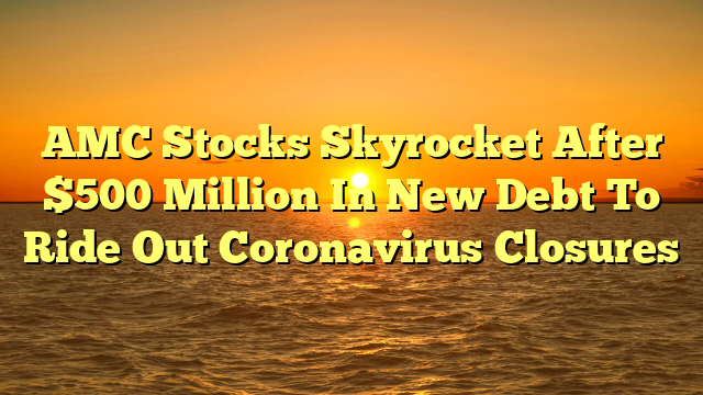 AMC Stocks Skyrocket After $500 Million In New Debt To Ride Out Coronavirus Closures