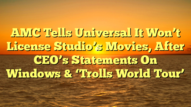 AMC Tells Universal It Won’t License Studio’s Movies, After CEO’s Statements On Windows & ‘Trolls World Tour’