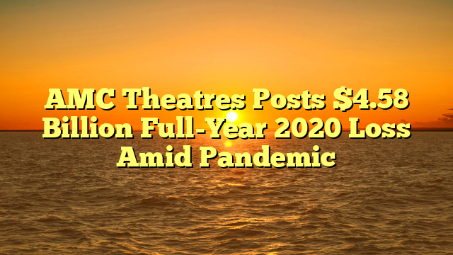 AMC Theatres Posts $4.58 Billion Full-Year 2020 Loss Amid Pandemic