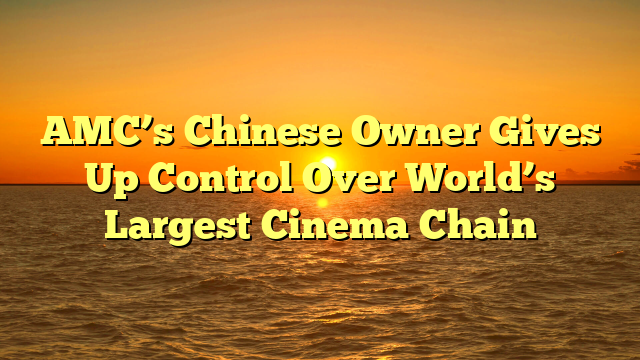 AMC’s Chinese Owner Gives Up Control Over World’s Largest Cinema Chain