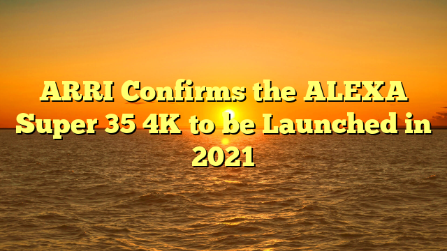 ARRI Confirms the ALEXA Super 35 4K to be Launched in 2021