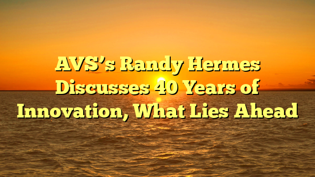 AVS’s Randy Hermes Discusses 40 Years of Innovation, What Lies Ahead