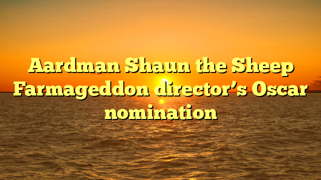 Aardman Shaun the Sheep Farmageddon director’s Oscar nomination