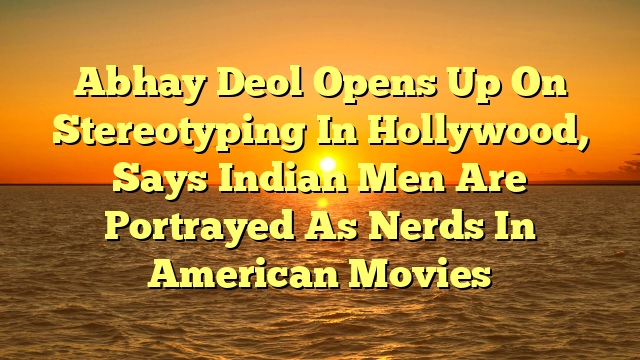 Abhay Deol Opens Up On Stereotyping In Hollywood, Says Indian Men Are Portrayed As Nerds In American Movies