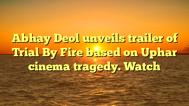 Abhay Deol unveils trailer of Trial By Fire based on Uphar cinema tragedy. Watch