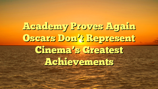 Academy Proves Again Oscars Don’t Represent Cinema’s Greatest Achievements