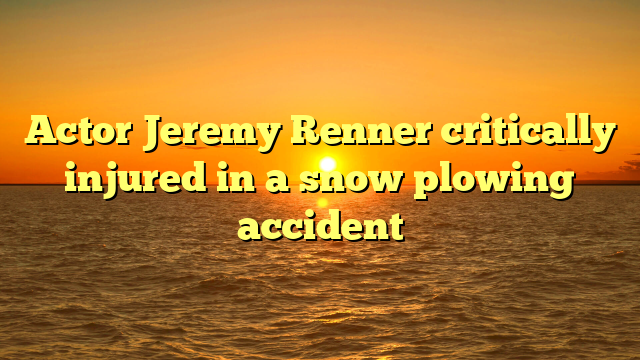 Actor Jeremy Renner critically injured in a snow plowing accident