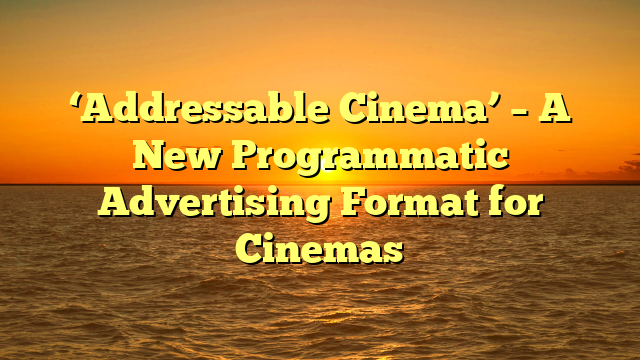 ‘Addressable Cinema’ – A New Programmatic Advertising Format for Cinemas