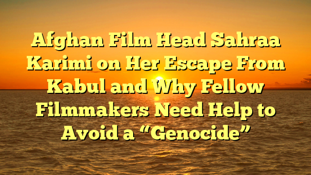 Afghan Film Head Sahraa Karimi on Her Escape From Kabul and Why Fellow Filmmakers Need Help to Avoid a “Genocide”