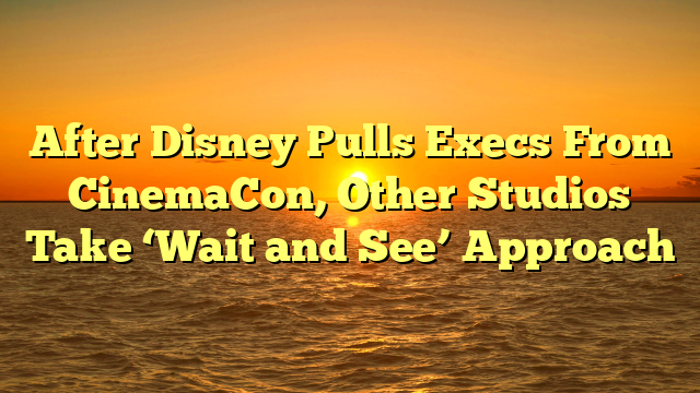 After Disney Pulls Execs From CinemaCon, Other Studios Take ‘Wait and See’ Approach